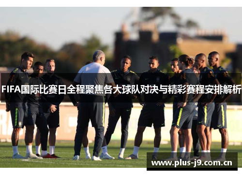 FIFA国际比赛日全程聚焦各大球队对决与精彩赛程安排解析
